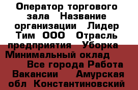 Оператор торгового зала › Название организации ­ Лидер Тим, ООО › Отрасль предприятия ­ Уборка › Минимальный оклад ­ 28 500 - Все города Работа » Вакансии   . Амурская обл.,Константиновский р-н